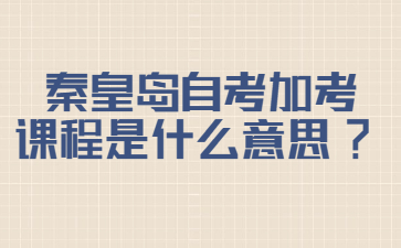 秦皇岛自考加考课程是什么意思?