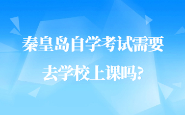 秦皇岛自学考试需要去学校上课吗?