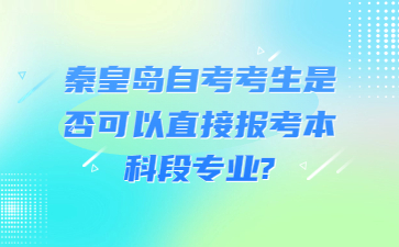 秦皇岛自考考生是否可以直接报考本科段专业?