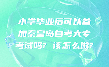 小学毕业后可以参加秦皇岛自考大专考试吗? 该怎么做?