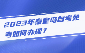 2023年秦皇岛自考免考如何办理?