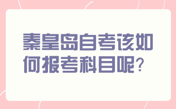 秦皇岛自考该如何报考科目呢?